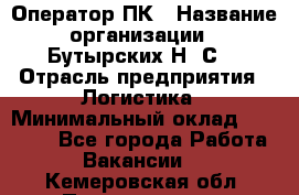 Оператор ПК › Название организации ­ Бутырских Н. С. › Отрасль предприятия ­ Логистика › Минимальный оклад ­ 18 000 - Все города Работа » Вакансии   . Кемеровская обл.,Прокопьевск г.